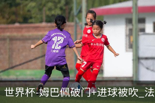 世界杯-姆巴佩破门+进球被吹 法国2中柱半场暂1-0瑞典