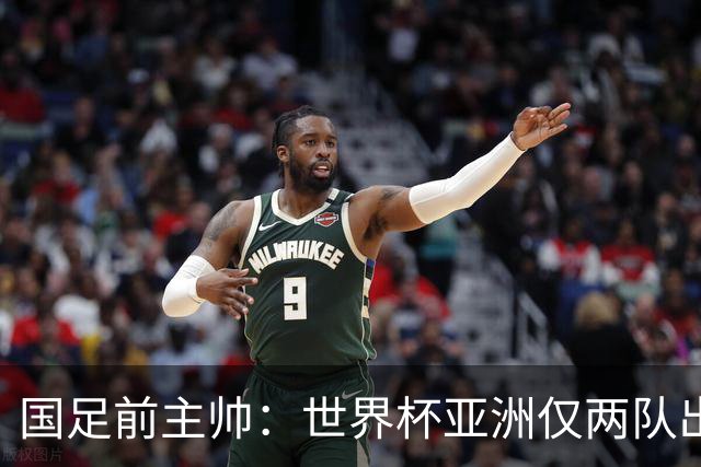 国足前主帅：世界杯亚洲仅两队出线并不意外