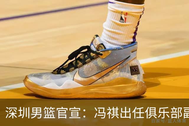 深圳男篮官宣：冯祺出任俱乐部副总经理兼领队