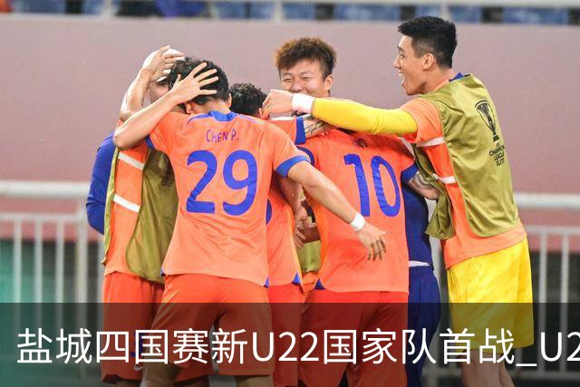盐城四国赛新U22国家队首战 U20小将替补出彩