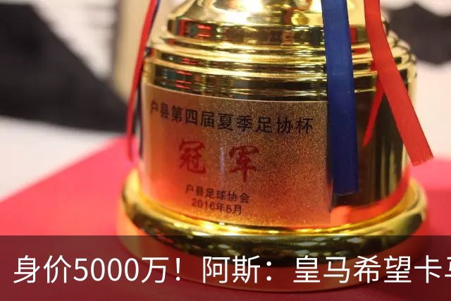 身价5000万！阿斯：皇马希望卡马文加卖6000万，他是阵容最弱一环