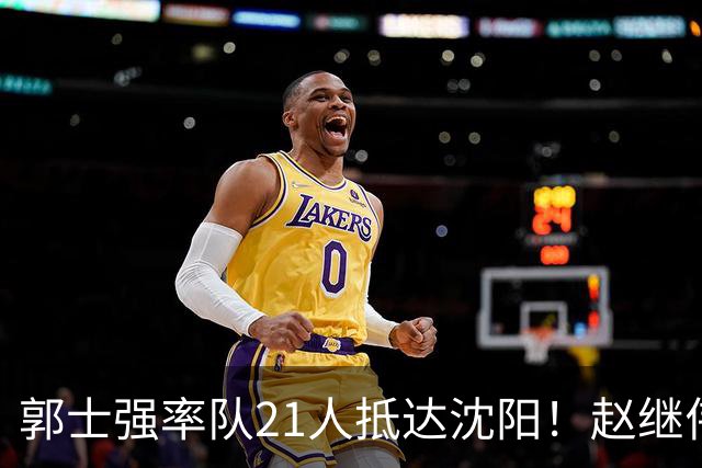郭士强率队21人抵达沈阳！赵继伟与王俊杰人气火爆，现场气氛赛冠军更热烈